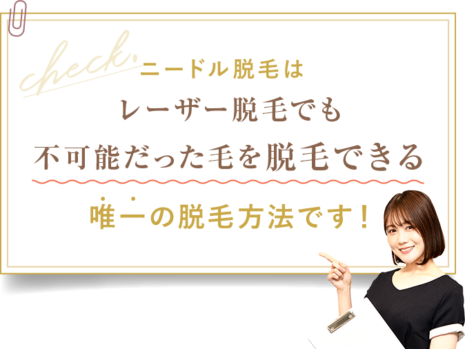 ニードル脱毛はレーザー脱毛でも不可能だった毛を脱毛できる唯一の脱毛方法です！